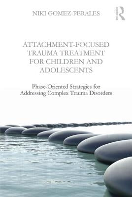 Attachment-Focused Trauma Treatment for Children and Adolescents: Phase-Oriented Strategies for Addressing Complex Trauma Disorders by Gomez-Perales, Niki