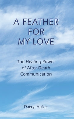 A Feather For My Love: The Healing Power of After-Death Communication by Holzer, Daeryl