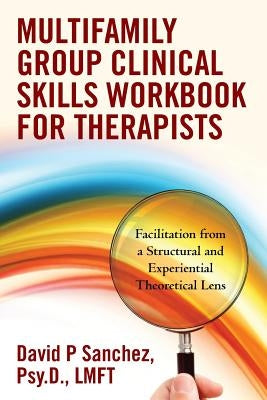 Multifamily Group Clinical Skills Workbook for Therapists: Facilitation from a Structural and Experiential Theoretical Lens by Sanchez, Marissa