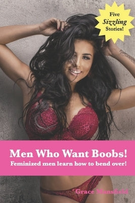 Men Who Want Boobs!: Feminized men learn how to bend over! by Mansfield, Grace