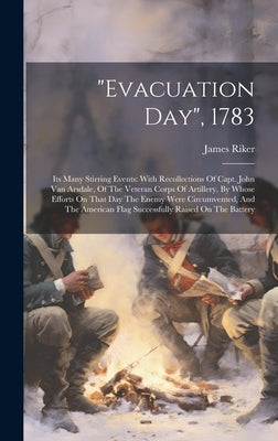 "evacuation Day", 1783: Its Many Stirring Events: With Recollections Of Capt. John Van Arsdale, Of The Veteran Corps Of Artillery, By Whose Ef by Riker, James