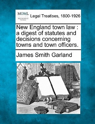 New England town law: a digest of statutes and decisions concerning towns and town officers. by Garland, James Smith