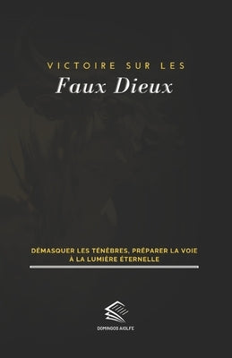 Victoire sur les Faux Dieux: Démasquer les ténèbres, préparer la voie à la lumière éternelle by Aiolfe, Domingos