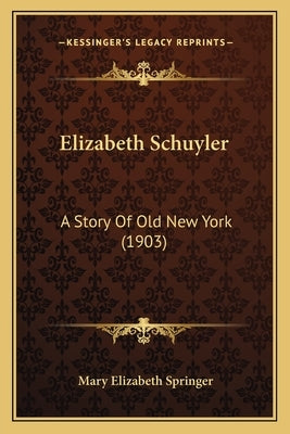 Elizabeth Schuyler: A Story Of Old New York (1903) by Springer, Mary Elizabeth
