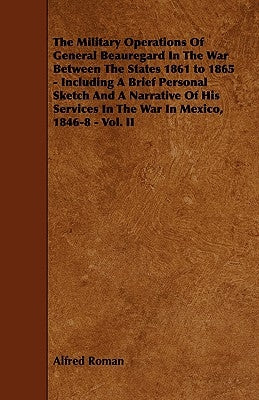 The Military Operations of General Beauregard in the War Between the States 1861 to 1865 - Including a Brief Personal Sketch and a Narrative of His Se by Roman, Alfred