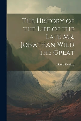 The History of the Life of the Late Mr. Jonathan Wild the Great by Fielding, Henry