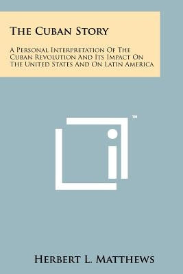 The Cuban Story: A Personal Interpretation Of The Cuban Revolution And Its Impact On The United States And On Latin America by Matthews, Herbert L.