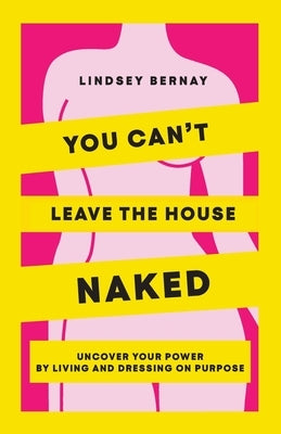 You Can't Leave the House Naked: Uncover Your Power by Living and Dressing on Purpose by Bernay, Lindsey