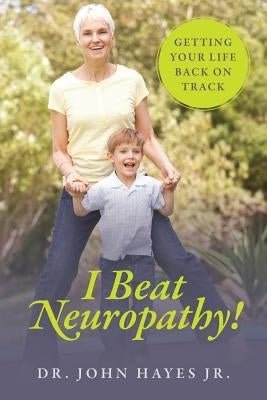I Beat Neuropathy! Getting Your Life Back On Track by Hayes, John, Jr.
