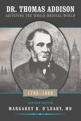 Dr. Thomas Addison 1795-1860: Agitating the Whole Medical World by O'Leary, Margaret R.
