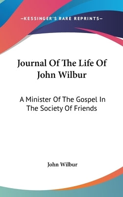 Journal Of The Life Of John Wilbur: A Minister Of The Gospel In The Society Of Friends by Wilbur, John