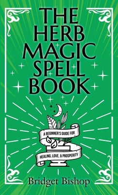 The Herb Magic Spell Book: A Beginner's Guide For Spells for Love, Health, Wealth, and More by Bishop, Bridget