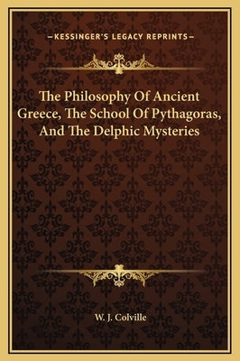 The Philosophy Of Ancient Greece, The School Of Pythagoras, And The Delphic Mysteries by Colville, W. J.