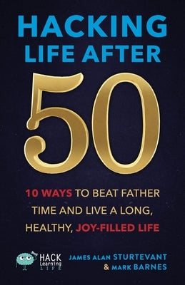 Hacking Life After 50: 10 Ways to Beat Father Time and Live a Long, Healthy, Joy-Filled Life by Sturtevant, James Alan