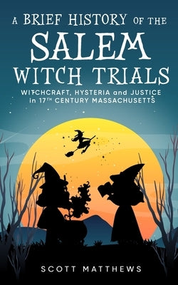 A Brief History of the Salem Witch Trials - Witchcraft Hysteria and Justice in 17th Century Massachusetts by Matthews, Scott