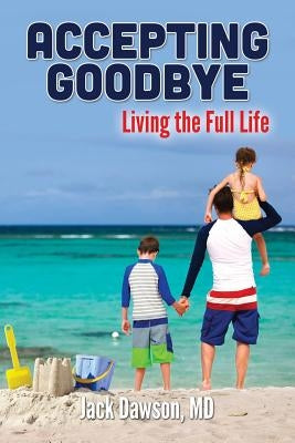 Accepting Goodbye: Living the Full Life by Dawson MD, Jack