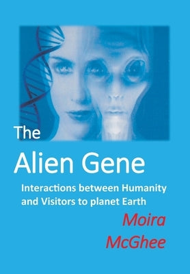 The Alien Gene: Interactions between Humanity and Visitors to planet Earth by McGhee, Moira