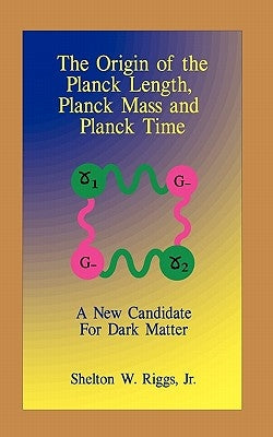 The Origin of The Planck Length, Planck Mass and Planck Time: A New Candidate For Dark Matter by Riggs, Shelton W., Jr.