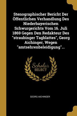 Stenographischer Bericht Der Öffentlichen Verhandlung Des Niederbayerischen Schwurgerichts Vom 16. Juli 1869 Gegen Den Redakteur Des "straubinger Tagb by Aichinger, Georg