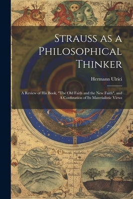 Strauss as a Philosophical Thinker: A Review of his Book, "The old Faith and the new Faith", and A Confutation of its Materialistic Views by Ulrici, Hermann