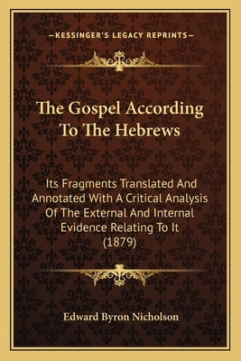 The Gospel According To The Hebrews: Its Fragments Translated And Annotated With A Critical Analysis Of The External And Internal Evidence Relating To by Nicholson, Edward Byron