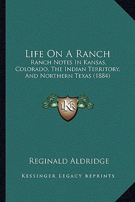 Life On A Ranch: Ranch Notes In Kansas, Colorado, The Indian Territory, And Northern Texas (1884) by Aldridge, Reginald