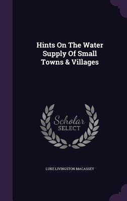 Hints On The Water Supply Of Small Towns & Villages by Macassey, Luke Livingston