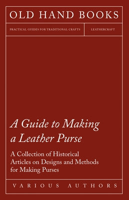 A Guide to Making a Leather Purse - A Collection of Historical Articles on Designs and Methods for Making Purses by Various
