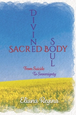 Divine Soul Sacred Body: From Suicide to Sovereignty by Regina, Eliana