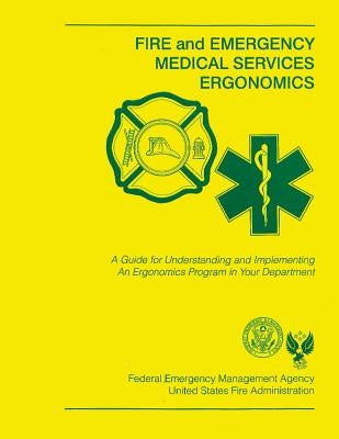 Fire and Emergency Medical Services Ergonomics: A Guide for Understanding and Implementing An Ergonomics Program in Your Department by Federal Emergency Management Agency