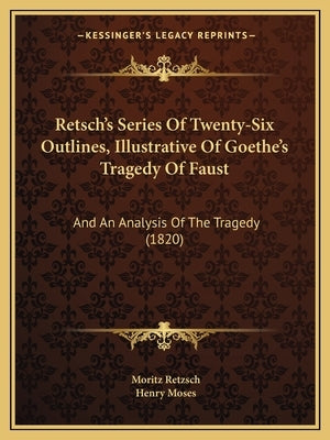 Retsch's Series Of Twenty-Six Outlines, Illustrative Of Goethe's Tragedy Of Faust: And An Analysis Of The Tragedy (1820) by Retzsch, Moritz