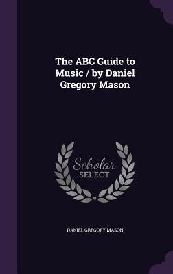 The ABC Guide to Music / by Daniel Gregory Mason by Mason, Daniel Gregory