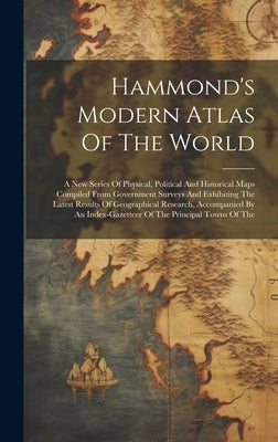Hammond's Modern Atlas Of The World: A New Series Of Physical, Political And Historical Maps Compiled From Government Surveys And Exhibiting The Lates by Anonymous