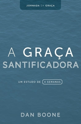 A Graça Santificadora: Um estudo de 4 semanas by Boone, Dan