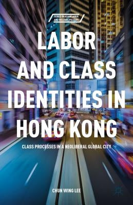 Labor and Class Identities in Hong Kong: Class Processes in a Neoliberal Global City by Lee, C.