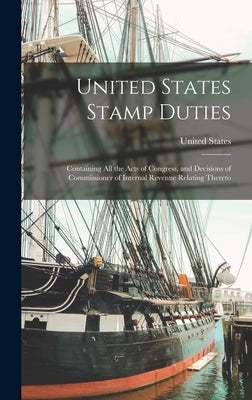 United States Stamp Duties: Containing all the Acts of Congress, and Decisions of Commissioner of Internal Revenue Relating Thereto by United States