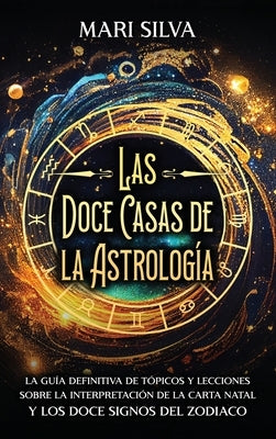 Las doce casas de la astrología: La guía definitiva de tópicos y lecciones sobre la interpretación de la carta natal y los doce signos del zodiaco by Silva, Mari