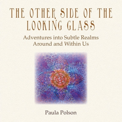 The Other Side of the Looking Glass: Adventures into Subtle Realms Around and Within Us by Polson, Paula