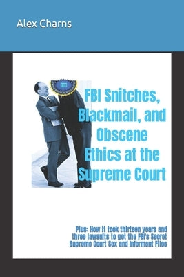 FBI Snitches, Blackmail, and Obscene Ethics at the Supreme Court: Plus: How it took thirteen years and three lawsuits to get the FBI's Secret Supreme by Charns, Alex