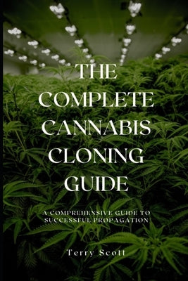 The Complete Cannabis Cloning Guide: A Comprehensive Guide to Successful Propagation by Scott, Terry