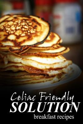 Celiac Friendly Solution - Breakfast Recipes: Ultimate Celiac cookbook series for Celiac disease and gluten sensitivity by Solution, Celiac Friendly
