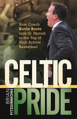 Celtic Pride: How Coach Kevin Boyle Took St. Patrick to the Top of High School Basketball by Fitzsimmons, Brian