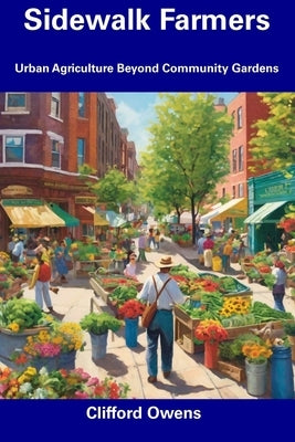 Sidewalk Farmers: Urban Agriculture Beyond Community Gardens by Owens, Clifford