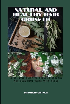 NATURAL AND Healthy Hair Growth: a holistic guide to growing healthy and beautiful hairs with herbs by Ortner, Philip