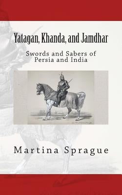 Yatagan, Khanda, and Jamdhar: Swords and Sabers of Persia and India by Sprague, Martina