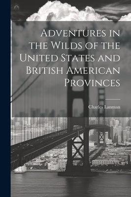 Adventures in the Wilds of the United States and British American Provinces by Lanman, Charles
