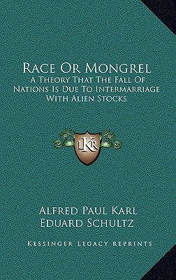 Race Or Mongrel: A Theory That The Fall Of Nations Is Due To Intermarriage With Alien Stocks by Schultz, Alfred Paul Karl Eduard