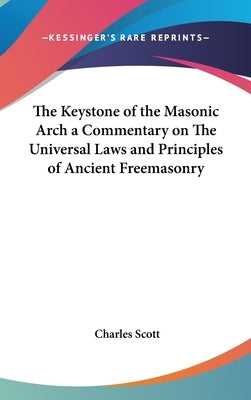 The Keystone of the Masonic Arch a Commentary on The Universal Laws and Principles of Ancient Freemasonry by Scott, Charles