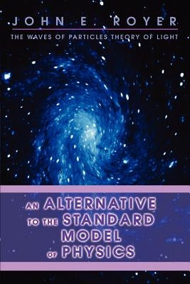 An Alternative to the Standard Model of Physics: The Waves of Particles Theory of Light by Royer, John E.