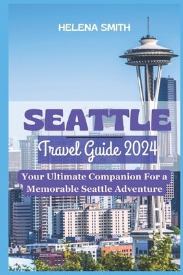 Seattle Travel Guide 2024: Your Ultimate Companion for a Memorable Seattle Adventure by Smith, Helena